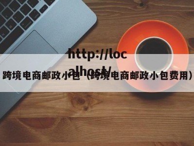 跨境电商邮政小包（跨境电商邮政小包费用）
