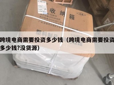 跨境电商需要投资多少钱（跨境电商需要投资多少钱?没货源）