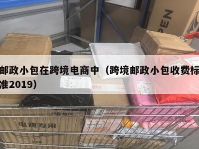 邮政小包在跨境电商中（跨境邮政小包收费标准2019）