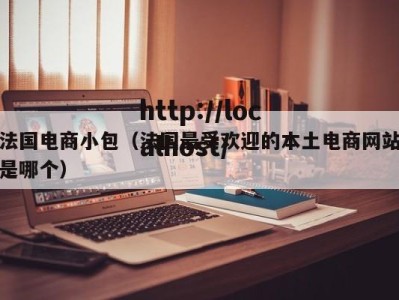 法国电商小包（法国最受欢迎的本土电商网站是哪个）