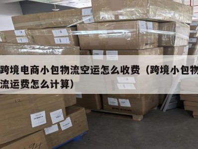 跨境电商小包物流空运怎么收费（跨境小包物流运费怎么计算）