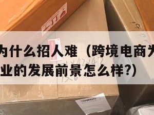 跨境电商为什么招人难（跨境电商为什么招人难,这个行业的发展前景怎么样?）