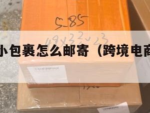 跨境电商小包裹怎么邮寄（跨境电商快递怎么发货）