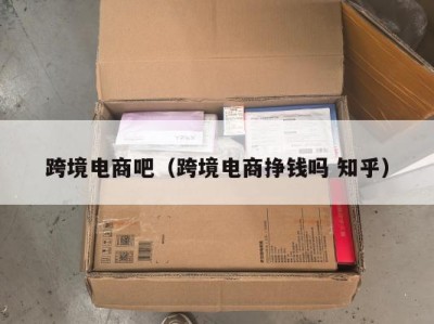 跨境电商吧（跨境电商挣钱吗 知乎）