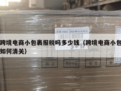 跨境电商小包裹报税吗多少钱（跨境电商小包如何清关）
