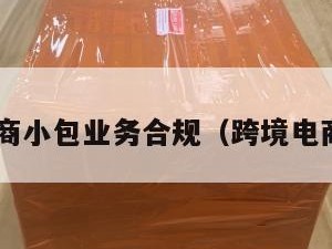 跨境电商小包业务合规（跨境电商 合规）
