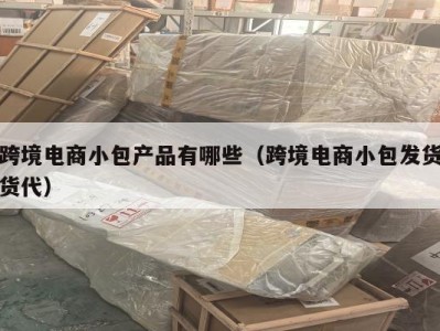 跨境电商小包产品有哪些（跨境电商小包发货货代）