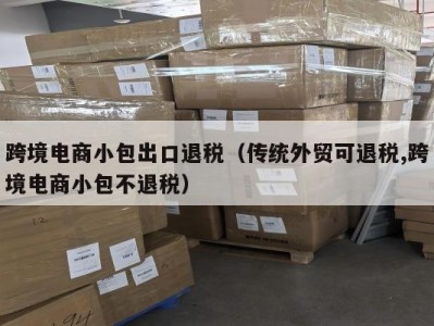 跨境电商小包出口退税（传统外贸可退税,跨境电商小包不退税）