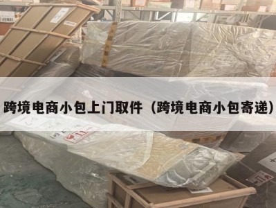 跨境电商小包上门取件（跨境电商小包寄递）