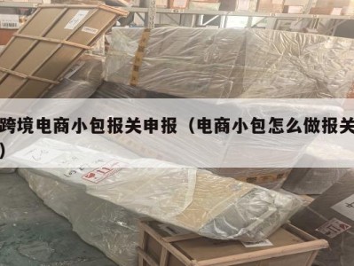 跨境电商小包报关申报（电商小包怎么做报关）