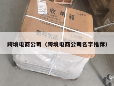 跨境电商公司（跨境电商公司名字推荐）