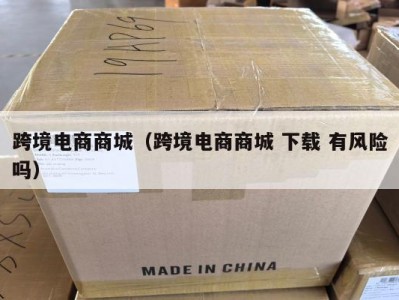 跨境电商商城（跨境电商商城 下载 有风险吗）
