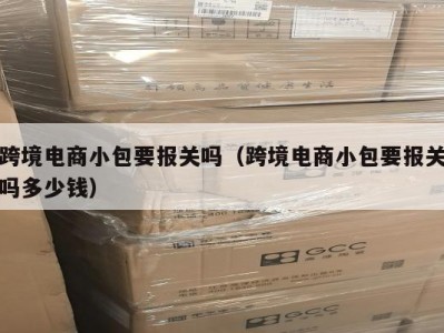 跨境电商小包要报关吗（跨境电商小包要报关吗多少钱）