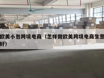 欧美小包跨境电商（怎样做欧美跨境电商生意好）