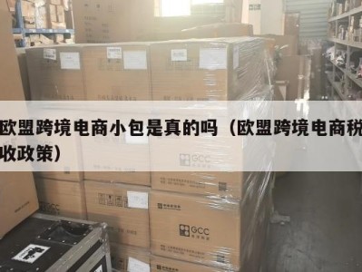 欧盟跨境电商小包是真的吗（欧盟跨境电商税收政策）