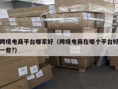 跨境电商平台哪家好（跨境电商在哪个平台好一些?）