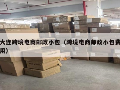 大连跨境电商邮政小包（跨境电商邮政小包费用）