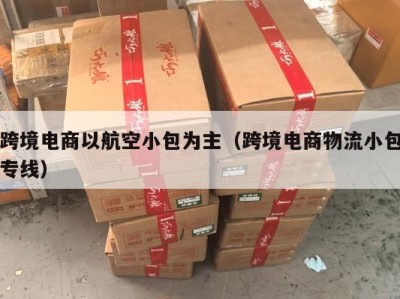 跨境电商以航空小包为主（跨境电商物流小包专线）