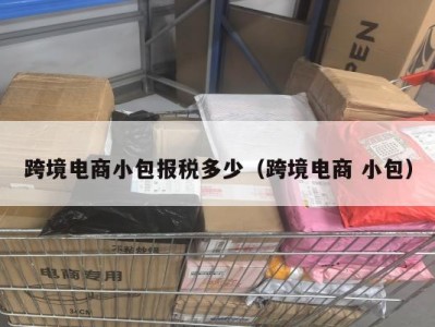 跨境电商小包报税多少（跨境电商 小包）