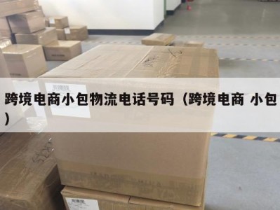 跨境电商小包物流电话号码（跨境电商 小包）
