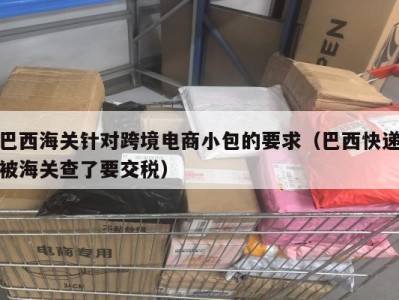 巴西海关针对跨境电商小包的要求（巴西快递被海关查了要交税）