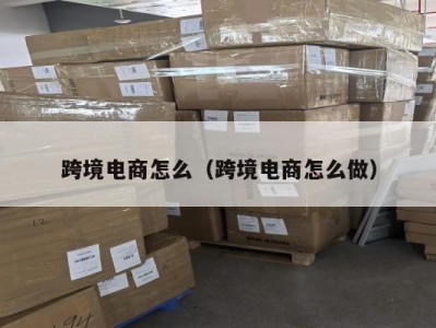 跨境电商怎么（跨境电商怎么做）