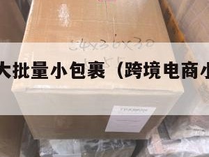 跨境电商大批量小包裹（跨境电商小包如何清关）
