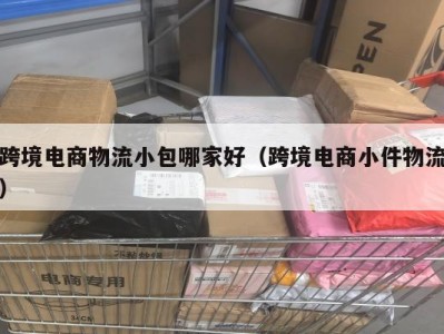 跨境电商物流小包哪家好（跨境电商小件物流）