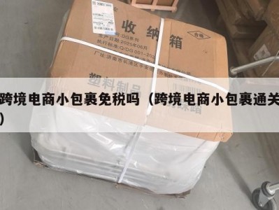 跨境电商小包裹免税吗（跨境电商小包裹通关）