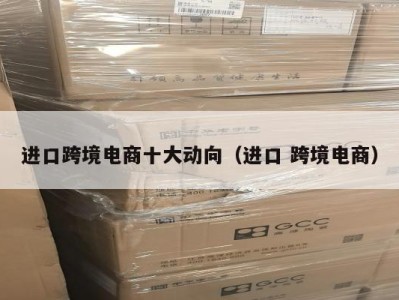 进口跨境电商十大动向（进口 跨境电商）