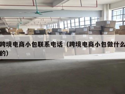 跨境电商小包联系电话（跨境电商小包做什么的）