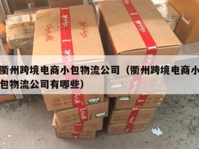 衢州跨境电商小包物流公司（衢州跨境电商小包物流公司有哪些）