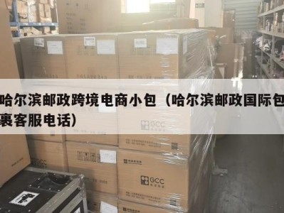 哈尔滨邮政跨境电商小包（哈尔滨邮政国际包裹客服电话）