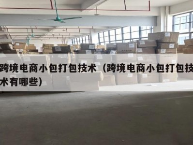 跨境电商小包打包技术（跨境电商小包打包技术有哪些）