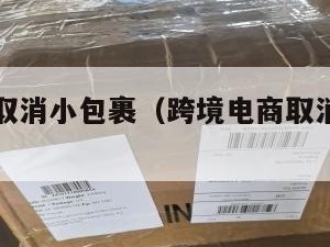 跨境电商取消小包裹（跨境电商取消小包裹怎么办）