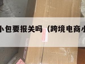 跨境电商小包要报关吗（跨境电商小包申报货值）