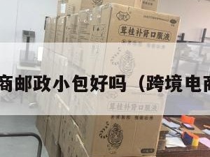 跨境电商邮政小包好吗（跨境电商 邮政）