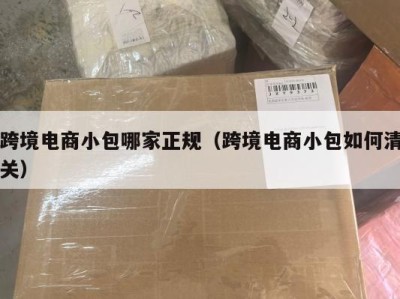 跨境电商小包哪家正规（跨境电商小包如何清关）