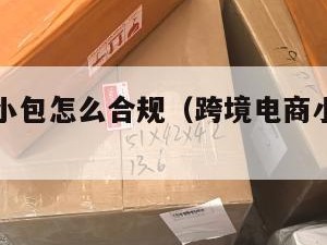 跨境电商小包怎么合规（跨境电商小包是什么意思）