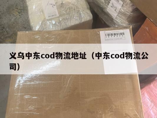 义乌中东cod物流地址(中东cod物流公司)