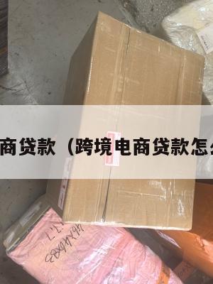 跨境电商贷款(跨境电商贷款怎么操作)