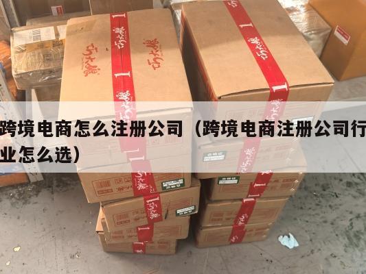 跨境电商怎么注册公司(跨境电商注册公司行业怎么选)