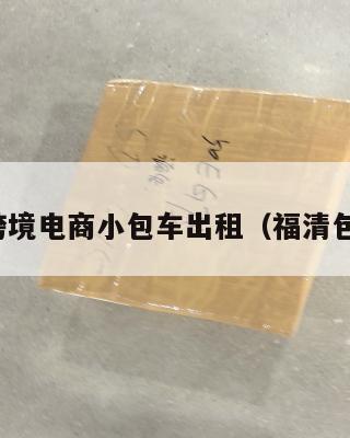 福清跨境电商小包车出租(福清包车网)