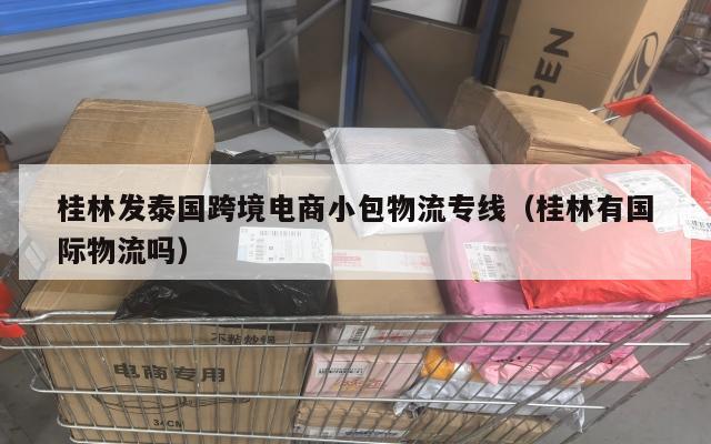 桂林发泰国跨境电商小包物流专线(桂林有国际物流吗)