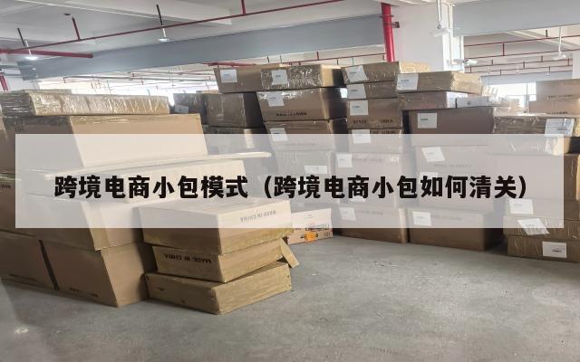跨境电商小包模式(跨境电商小包如何清关)