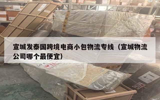 宣城发泰国跨境电商小包物流专线(宣城物流公司哪个最便宜)