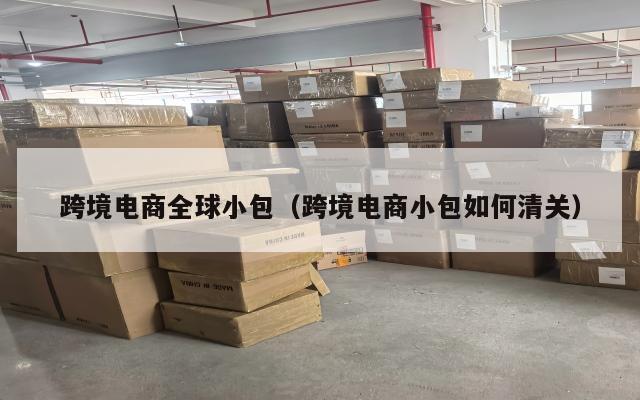 跨境电商全球小包(跨境电商小包如何清关)
