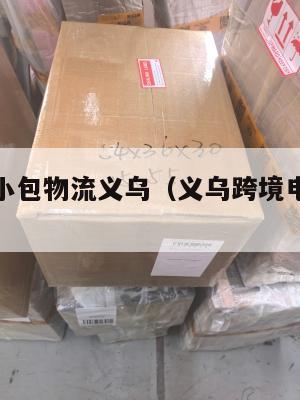 跨境电商小包物流义乌(义乌跨境电商物流模式)