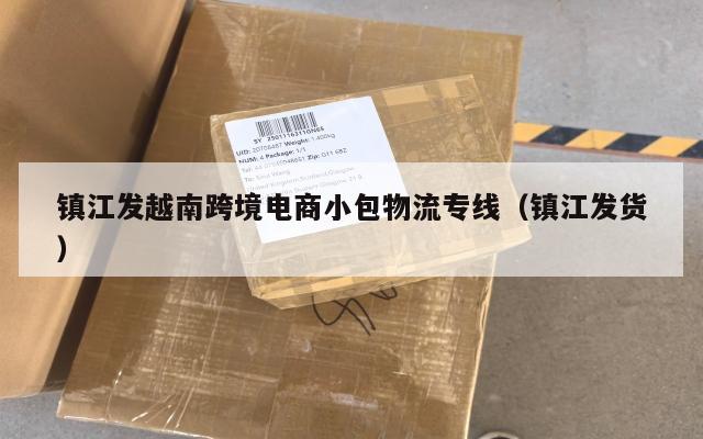 镇江发越南跨境电商小包物流专线(镇江发货)