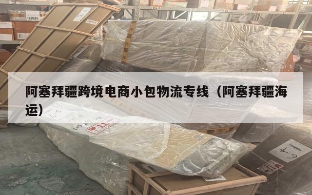 阿塞拜疆跨境电商小包物流专线(阿塞拜疆海运)